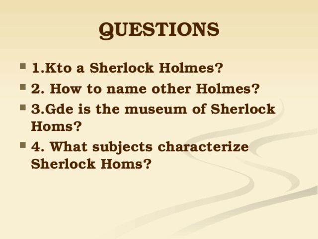 QUESTIONS 1.Kto a Sherlock Holmes? 2. How to name other Holmes? 3.Gde is the museum of Sherlock Homs? 4. What subjects characterize Sherlock Homs? 