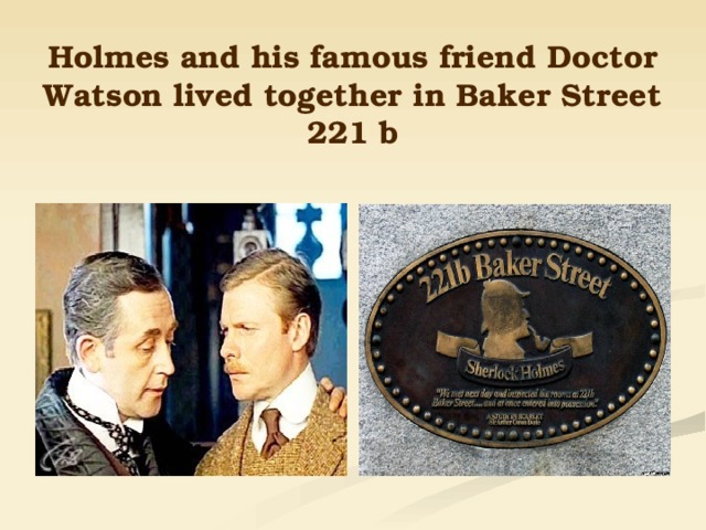 Holmes and his famous friend Doctor Watson lived together in Baker Street 221 b 
