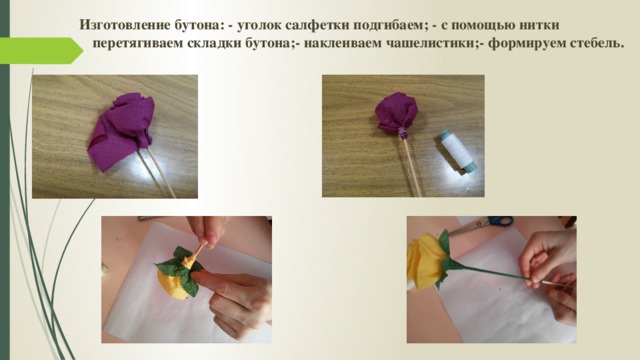 Изготовление бутона: - уголок салфетки подгибаем; - с помощью нитки перетягиваем складки бутона;- наклеиваем чашелистики;- формируем стебель.   