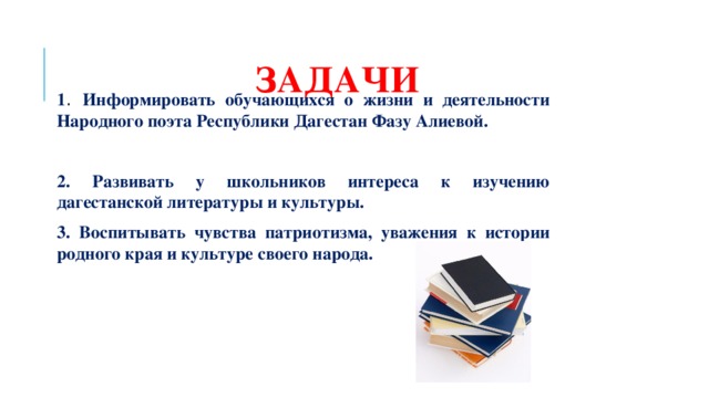 Задачи 1 . Информировать обучающихся о жизни и деятельности Народного поэта Республики Дагестан Фазу Алиевой.  2. Развивать у школьников интереса к изучению дагестанской литературы и культуры. 3. Воспитывать чувства патриотизма, уважения к истории родного края и культуре своего народа. 