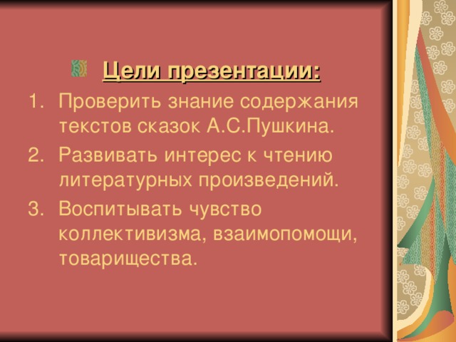 Цели презентации: Проверить знание содержания текстов сказок А.С.Пушкина. Развивать интерес к чтению литературных произведений. Воспитывать чувство коллективизма, взаимопомощи, товарищества. 