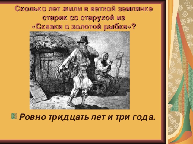 Сколько лет жили в ветхой землянке старик со старухой из  «Сказки о золотой рыбке»? Ровно тридцать лет и три года. 