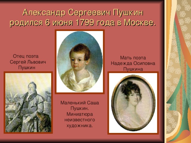 Александр Сергеевич Пушкин родился 6 июня 1799 года в Москве. Отец поэта Сергей Львович Пушкин  Мать поэта Надежда Осиповна Пушкина Маленький Саша Пушкин. Миниатюра неизвестного художника. 