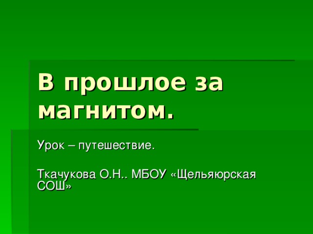 В прошлое за магнитом. Урок – путешествие. Ткачукова О.Н.. МБОУ «Щельяюрская СОШ»