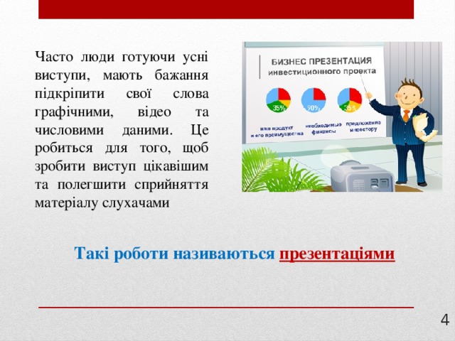 Часто люди готуючи усні виступи, мають бажання підкріпити свої слова графічними, відео та числовими даними. Це робиться для того, щоб зробити виступ цікавішим та полегшити сприйняття матеріалу слухачами Такі роботи називаються презентаціями 3 