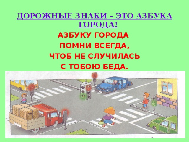  ДОРОЖНЫЕ ЗНАКИ – ЭТО АЗБУКА ГОРОДА! АЗБУКУ ГОРОДА ПОМНИ ВСЕГДА, ЧТОБ НЕ СЛУЧИЛАСЬ С ТОБОЮ БЕДА.  