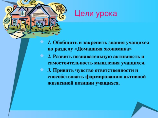 1. Обобщить и закрепить знания учащихся по разделу «Домашняя экономика» 2. Развить познавательную активность и самостоятельность мышления учащихся. 3. Привить чувство ответственности и способствовать формированию активной жизненной позиции учащихся.
