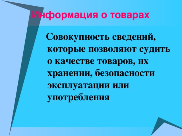 Информация о товарах   Совокупность сведений, которые позволяют судить о качестве товаров, их хранении, безопасности эксплуатации или употребления