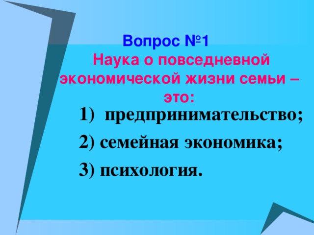 Вопрос №1   Наука о повседневной экономической жизни семьи – это: 1) предпринимательство; 2) семейная экономика; 3) психология.