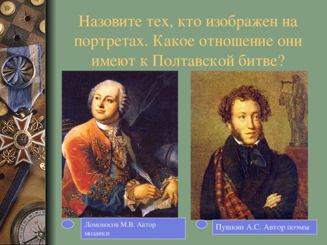 Назовите тех, кто изображен на портретах. Какое отношение они имеют к Полтавской битве? Ломоносов М.В. Автор мозаики Пушкин А.С. Автор поэмы 