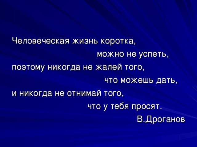 Человеческая жизнь коротка,  можно не успеть, поэтому никогда не жалей того,  что можешь дать, и никогда не отнимай того,  что у тебя просят.  В.Дроганов 