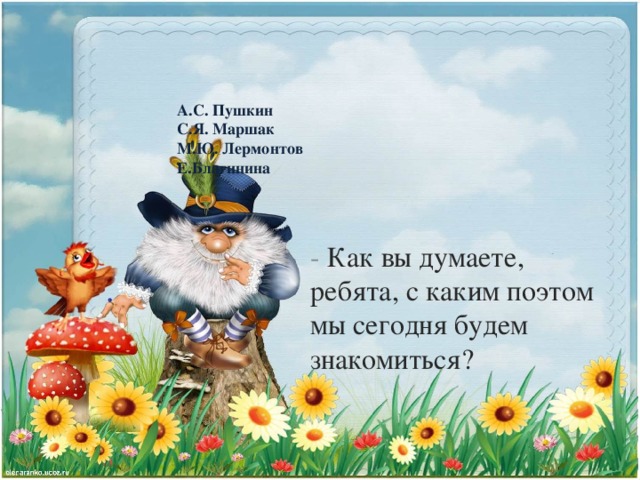 А.С. Пушкин  С.Я. Маршак  М.Ю. Лермонтов  Е.Благинина   - Как вы думаете, ребята, с каким поэтом мы сегодня будем знакомиться?