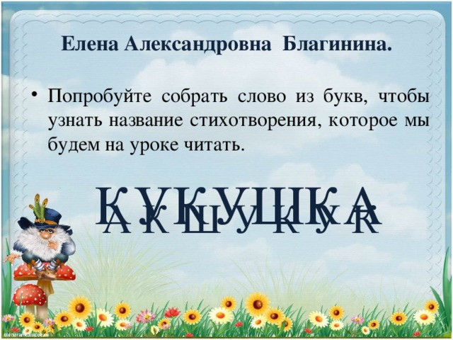 Елена Александровна Благинина.   Попробуйте собрать слово из букв, чтобы узнать название стихотворения, которое мы будем на уроке читать.  А К Ш У К У К КУКУШКА
