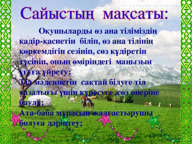 Оқушыларды өз ана тіліміздің қадір-қасиетін біліп, өз ана тілінің көркемдігін сезініп, сөз құдіретін түсініп, оның өміріндегі маңызын ұғуға үйрету; Тіл мәдениетін сақтай білуге тіл тазалығы үшін күресуге ,сөз өнеріне баулу; Ата-баба мұрасын жалғастырушы болуға дәріптеу;