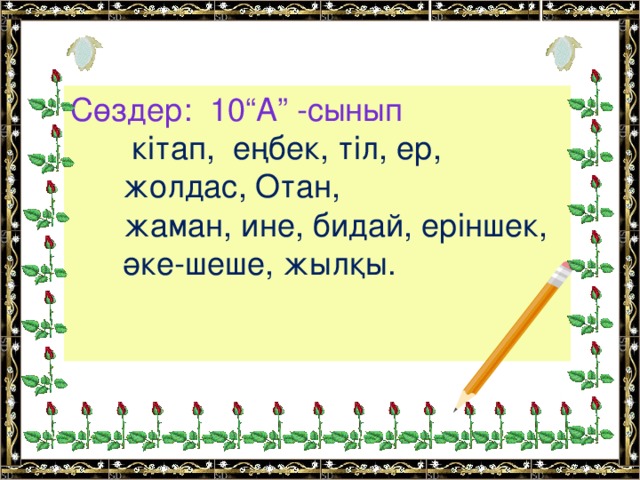 Сөздер: 10“А” -сынып   кітап, еңбек, тіл, ер, жолдас, Отан,  жаман, ине, бидай, еріншек, әке-шеше, жылқы.