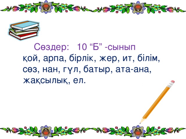 Сөздер: 10 “Б” -сынып  қой, арпа, бірлік, жер, ит, білім, сөз, нан, гүл, батыр, ата-ана, жақсылық, ел.   