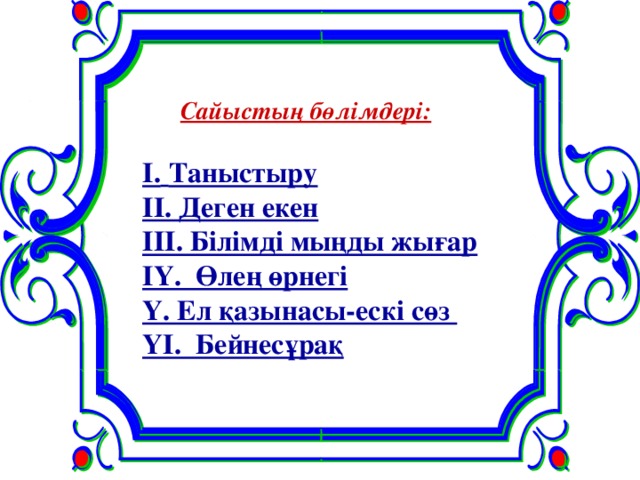 Сайыстың бөлімдері:   І.  Таныстыру  ІІ. Деген екен  ІІІ. Білімді мыңды жығар  ІҮ. Өлең өрнегі  Ү. Ел қазынасы-ескі сөз  ҮІ. Бейнесұрақ