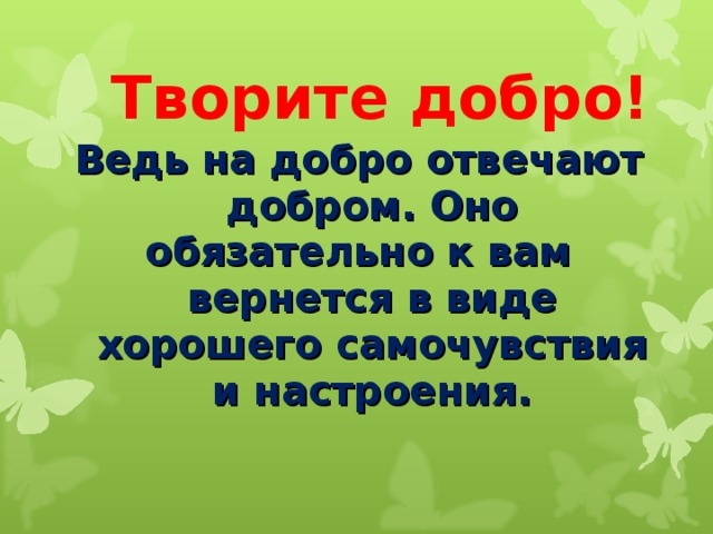 Творите добро!   Ведь на добро отвечают добром. Оно обязательно к вам вернется в виде хорошего самочувствия и настроения. 