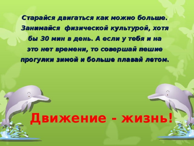 Старайся двигаться как можно больше. Занимайся физической культурой, хотя бы 30 мин в день. А если у тебя и на это нет времени, то совершай пешие прогулки зимой и больше плавай летом. Движение - жизнь! 