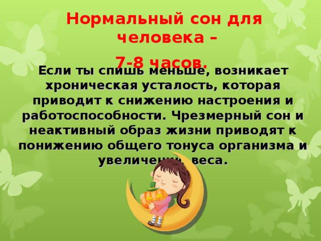 Нормальный сон для человека – 7-8 часов.  Если ты спишь меньше, возникает хроническая усталость, которая приводит к снижению настроения и работоспособности. Чрезмерный сон и неактивный образ жизни приводят к понижению общего тонуса организма и увеличению веса. 
