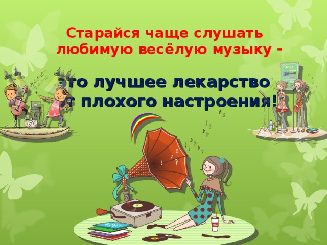 Старайся чаще слушать любимую весёлую музыку - это лучшее лекарство от плохого настроения! 