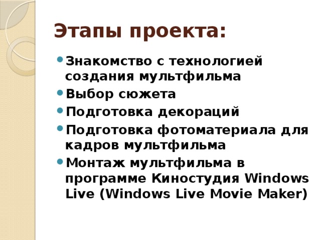 Этапы проекта: Знакомство с технологией создания мультфильма Выбор сюжета Подготовка декораций Подготовка фотоматериала для кадров мультфильма Монтаж мультфильма в программе Киностудия Windows Live (Windows Live Movie Maker)  