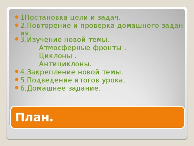 1Постановка цели и задач. 2.Повторение и проверка домашнего задания. 3.Изучение новой темы.  Атмосферные фронты .  Циклоны .  Антициклоны. 4.Закрепление новой темы. 5.Подведение итогов урока. 6.Домашнее задание. 