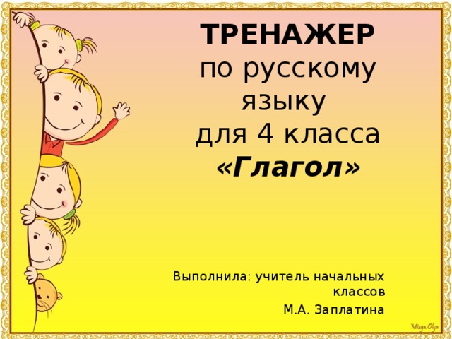 ТРЕНАЖЕР  по русскому языку  для 4 класса  «Глагол» Выполнила: учитель начальных классов М.А. Заплатина 
