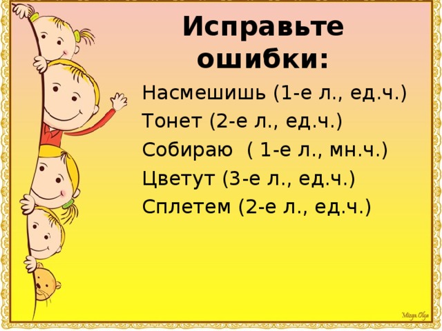 Исправьте ошибки: Насмешишь (1-е л., ед.ч.) Тонет (2-е л., ед.ч.) Собираю ( 1-е л., мн.ч.) Цветут (3-е л., ед.ч.) Сплетем (2-е л., ед.ч.) 
