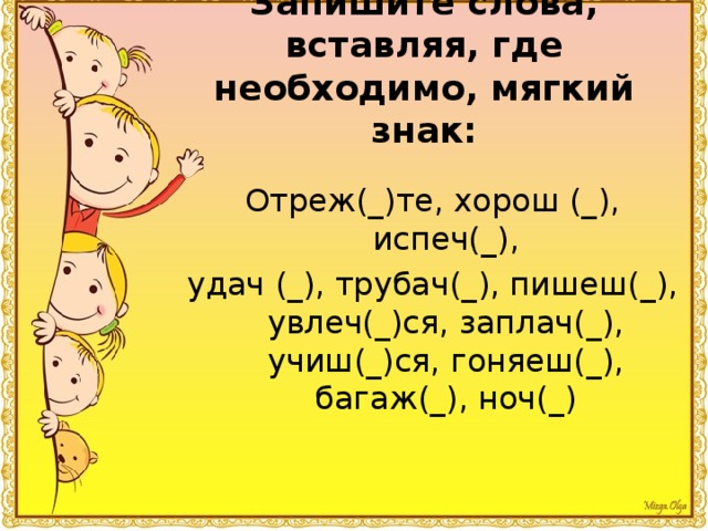 Запишите слова, вставляя, где необходимо, мягкий знак: Отреж(_)те, хорош (_), испеч(_), удач (_), трубач(_), пишеш(_), увлеч(_)ся, заплач(_), учиш(_)ся, гоняеш(_), багаж(_), ноч(_) 