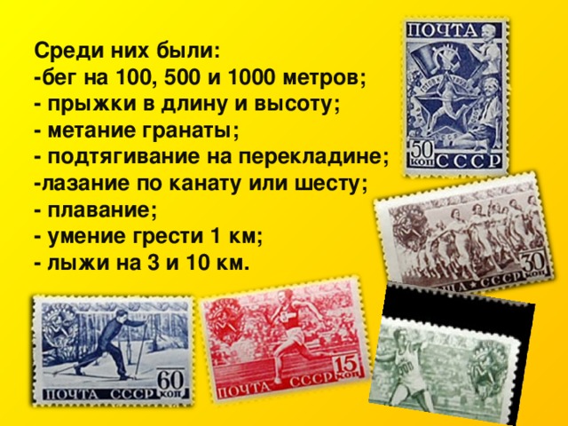 Среди них были: -бег на 100, 500 и 1000 метров; - прыжки в длину и высоту; - метание гранаты; - подтягивание на перекладине; -лазание по канату или шесту; - плавание; - умение грести 1 км; - лыжи на 3 и 10 км.  