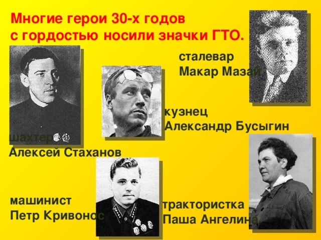 Многие герои 30-х годов с гордостью носили значки ГТО. сталевар Макар Мазай кузнец Александр Бусыгин  шахтер Алексей Стаханов машинист Петр Кривонос трактористка Паша Ангелина 