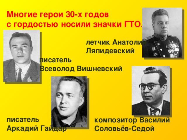 Многие герои 30-х годов с гордостью носили значки ГТО. летчик Анатолий Ляпидевский писатель Всеволод Вишневский писатель Аркадий Гайдар композитор Василий Соловьёв-Седой 