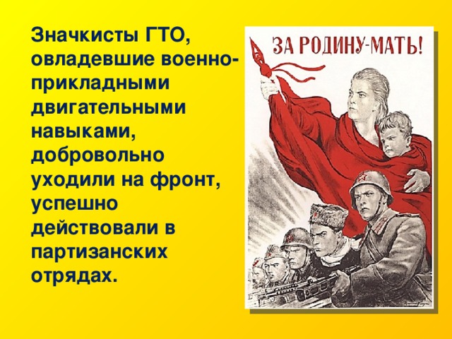 Значкисты ГТО, овладевшие военно-прикладными двигательными навыками, добровольно уходили на фронт, успешно действовали в партизанских отрядах. 