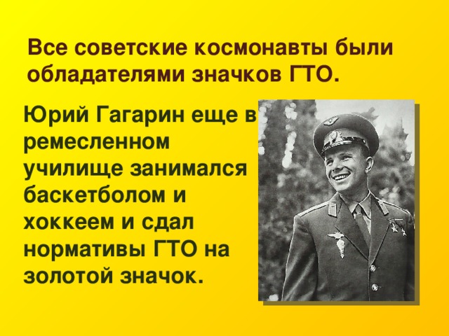 Все советские космонавты были обладателями значков ГТО. Юрий Гагарин еще в ремесленном училище занимался баскетболом и хоккеем и сдал нормативы ГТО на золотой значок. 