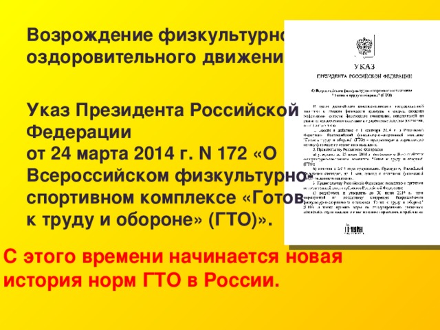 Возрождение физкультурно-оздоровительного движения. Указ Президента Российской Федерации от 24 марта 2014 г. N 172 «О Всероссийском физкультурно-спортивном комплексе «Готов к труду и обороне» (ГТО)». С  этого времени начинается новая история норм ГТО в России. 