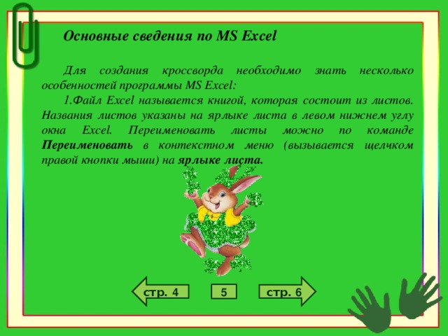Основные сведения по MS Excel  Для создания кроссворда необходимо знать несколько особенностей программы MS Excel: Файл Excel называется книгой, которая состоит из листов. Названия листов указаны на ярлыке листа в левом нижнем углу окна Excel . Переименовать листы можно по команде Переименовать в контекстном меню (вызывается щелчком правой кнопки мыши) на ярлыке листа.  стр. 6 стр. 4 5