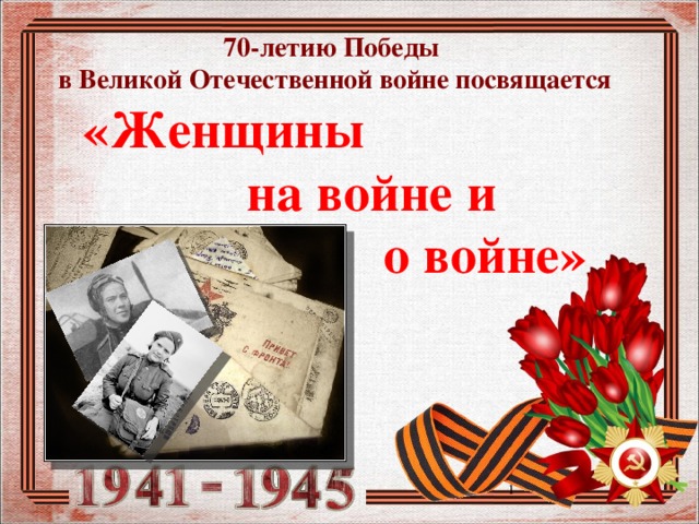 70-летию Победы в Великой Отечественной войне посвящается  «Женщины  на войне и  о войне»  