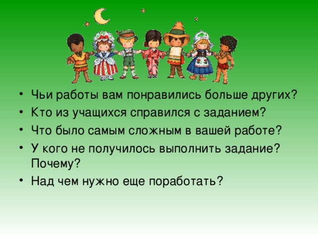 Чьи работы вам понравились больше других? Кто из учащихся справился с заданием? Что было самым сложным в вашей работе? У кого не получилось выполнить задание? Почему? Над чем нужно еще поработать? 