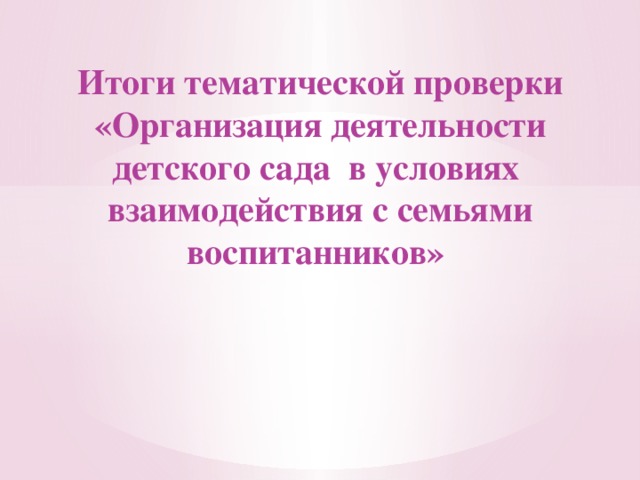 Итоги тематической проверки «Организация деятельности детского сада в условиях взаимодействия с семьями воспитанников»  