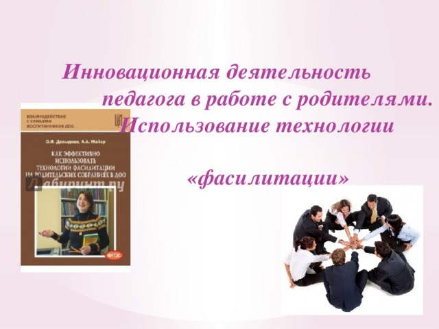   Инновационная деятельность  педагога в работе с родителями.  Использование технологии  «фасилитации» 