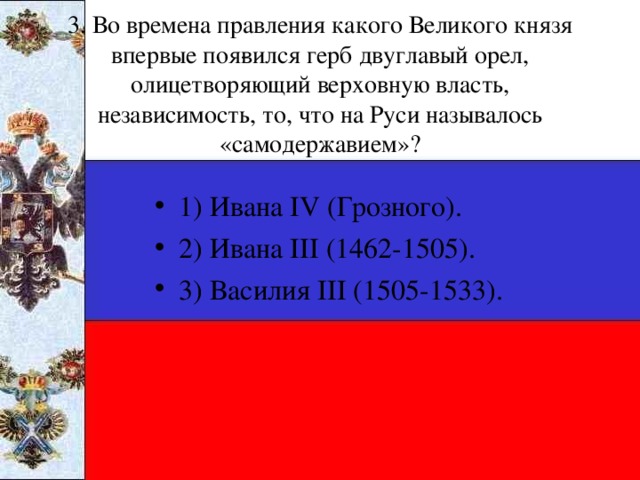 3. Во времена правления какого Великого князя впервые поя­вился герб двуглавый орел, олицетворяющий верховную власть, независимость, то, что на Руси называлось «самодержавием»?