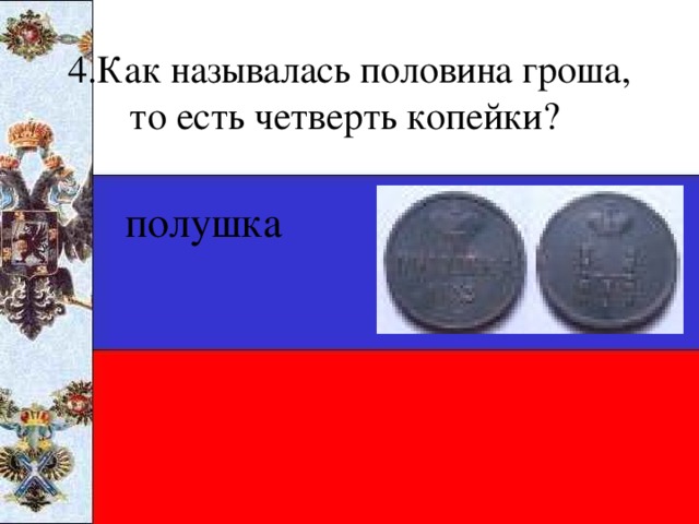 4.Как называлась половина гроша, то есть четверть копейки? полушка