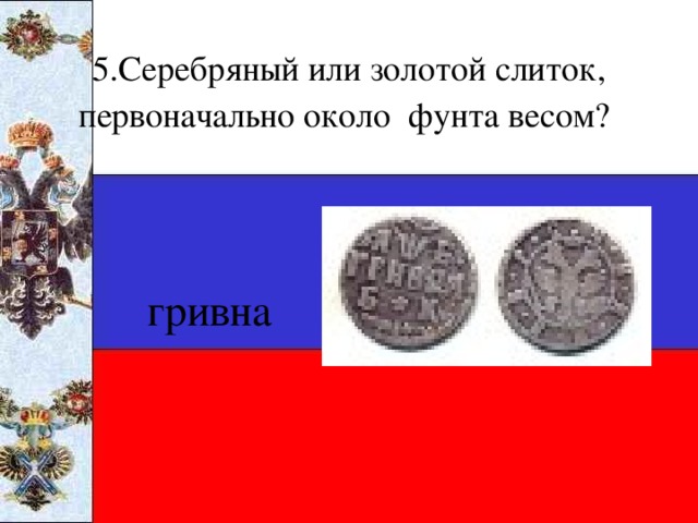 5.Серебряный или золотой слиток, первоначально около фунта весом?  гривна