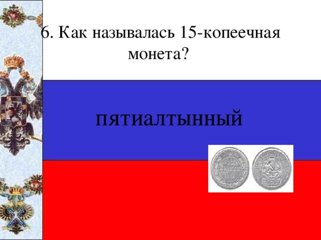 6. Как называлась 15-копеечная монета? пятиалтынный