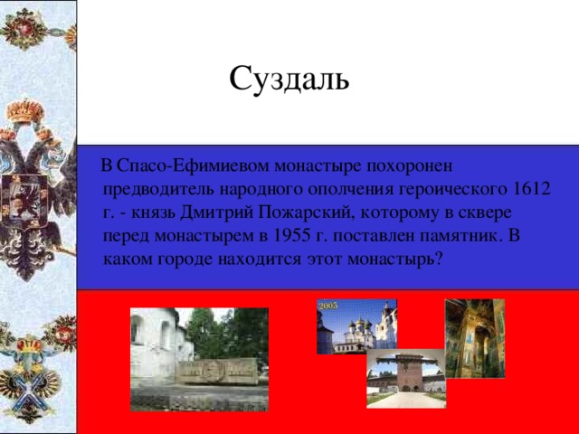 Суздаль  В Спасо-Ефимиевом монастыре похоронен предводитель народного ополчения героического 1612 г. - князь Дмитрий Пожарский, которому в сквере перед монастырем в 1955 г. поставлен памятник. В каком городе находится этот монастырь?