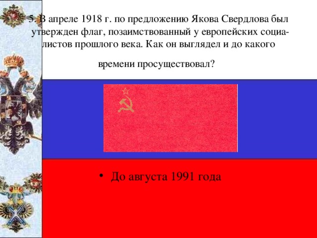 5. В апреле 1918 г. по предложению Якова Свердлова был утвержден флаг, позаимствованный у европейских социа­листов прошлого века. Как он выглядел и до какого времени просуществовал?