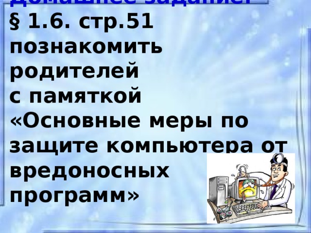 Домашнее задание:  § 1.6. стр.51  познакомить родителей  с памяткой  «Основные меры по защите компьютера от вредоносных программ»