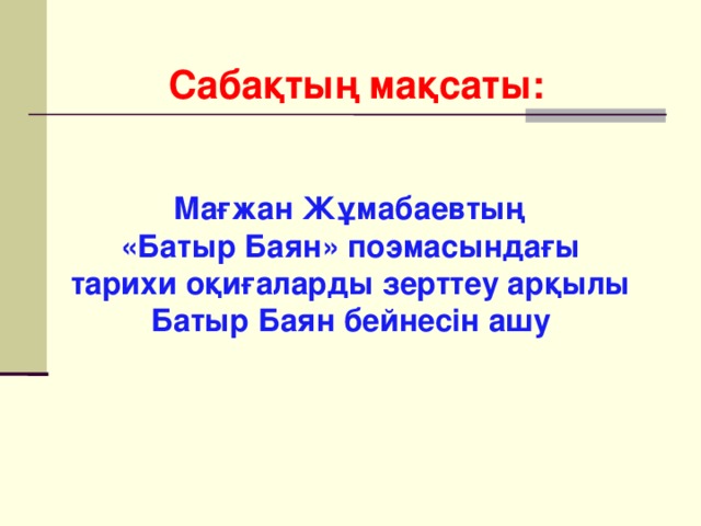 Сабақтың мақсаты:   Мағжан Жұмабаевтың «Батыр Баян» поэмасындағы  тарихи оқиғаларды зерттеу арқылы Батыр Баян бейнесін ашу 
