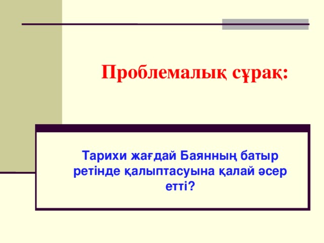 Проблемалық сұрақ: Тарихи жағдай Баянның батыр ретінде қалыптасуына қалай әсер етті? Тарихи жағдай Баянның батыр ретінде қалыптасуына қалай әсер етті? 